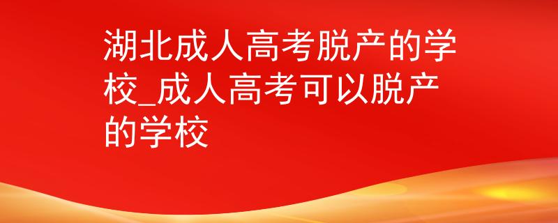 湖北成人高考脫產(chǎn)的學校_成人高考可以脫產(chǎn)的學校