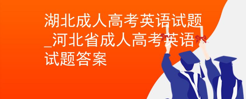 湖北成人高考英語試題_河北省成人高考英語試題答案