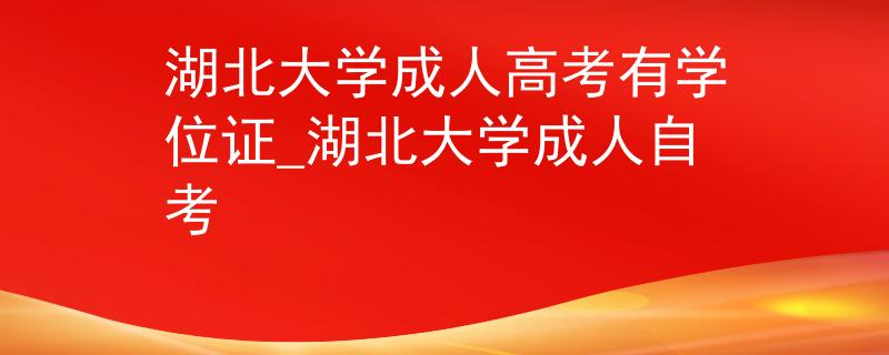 湖北大學成人高考有學位證_湖北大學成人自考