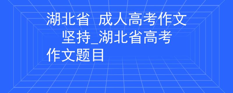 湖北省 成人高考作文  堅(jiān)持_湖北省高考作文題目