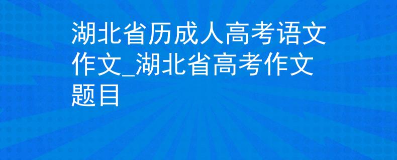 湖北省歷成人高考語文作文_湖北省高考作文題目