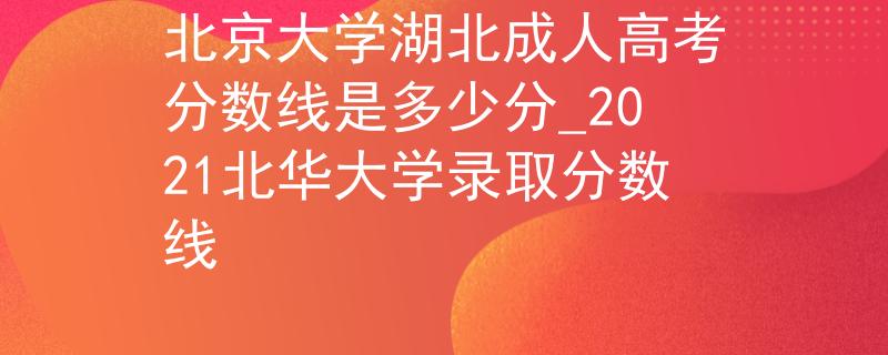 北京大學湖北成人高考分數(shù)線是多少分_2021北華大學錄取分數(shù)線