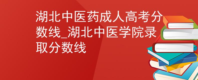 湖北中醫(yī)藥成人高考分數(shù)線_湖北中醫(yī)學院錄取分數(shù)線