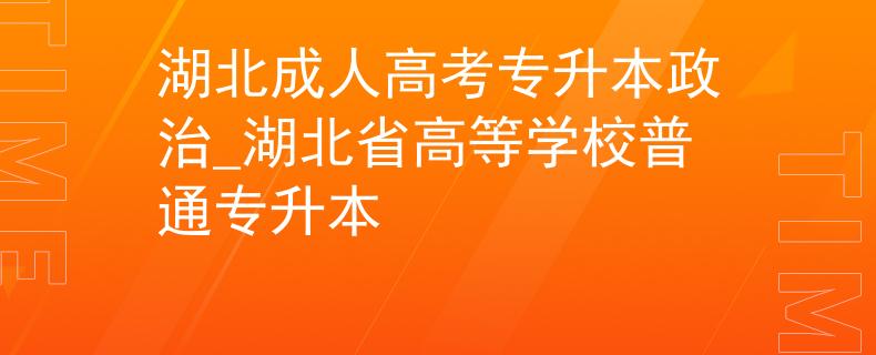 湖北成人高考專升本政治_湖北省高等學校普通專升本