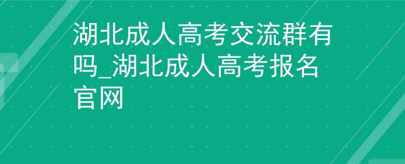 湖北成人高考交流群有嗎_湖北成人高考報名官網(wǎng)