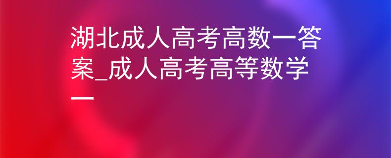 湖北成人高考高數(shù)一答案_成人高考高等數(shù)學(xué)一