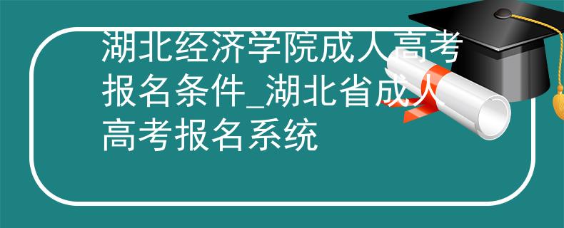 湖北經(jīng)濟學(xué)院成人高考報名條件_湖北省成人高考報名系統(tǒng)