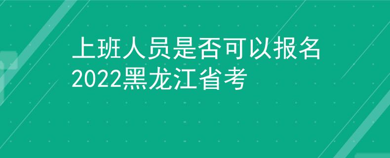 上班人員是否可以報名2022黑龍江省考