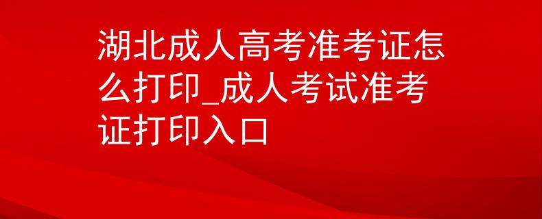 湖北成人高考準考證怎么打印_成人考試準考證打印入口