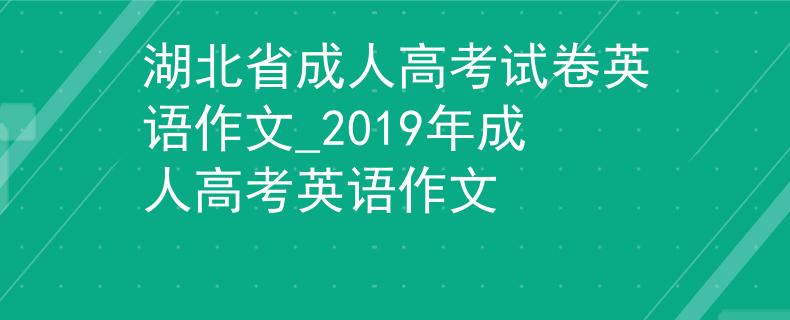 湖北省成人高考試卷英語作文_2019年成人高考英語作文