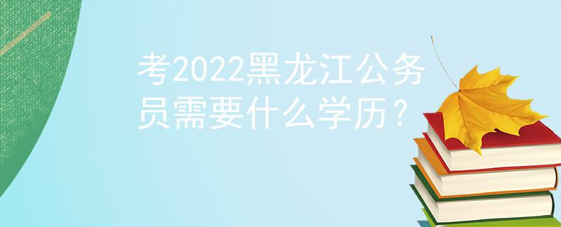 考2022黑龍江公務(wù)員需要什么學(xué)歷？