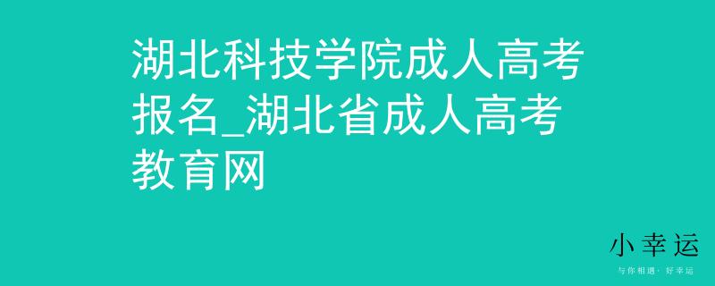 湖北科技學(xué)院成人高考報名_湖北省成人高考教育網(wǎng)