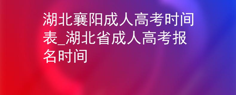湖北襄陽成人高考時間表_湖北省成人高考報名時間