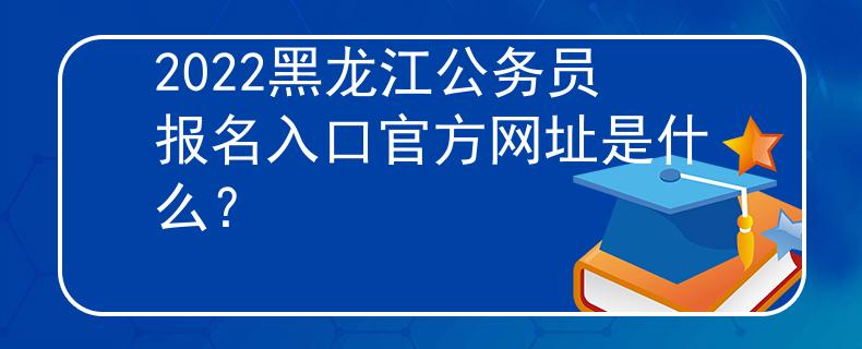 2022黑龍江公務(wù)員報名入口官方網(wǎng)址是什么？