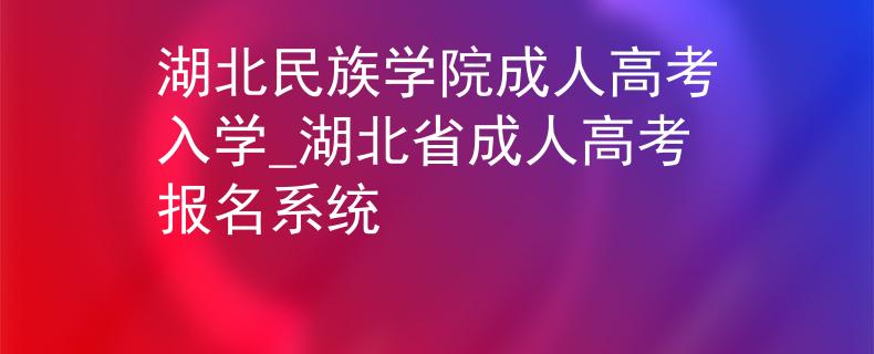 湖北民族學(xué)院成人高考入學(xué)_湖北省成人高考報名系統(tǒng)