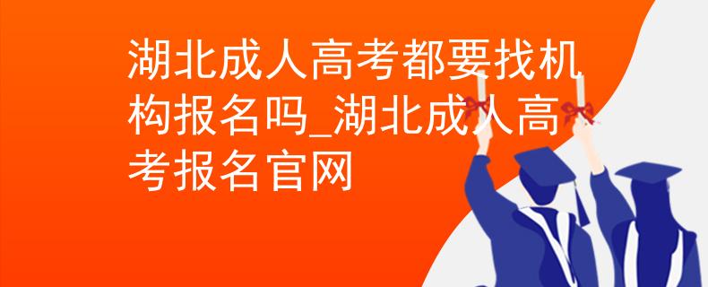 湖北成人高考都要找機構(gòu)報名嗎_湖北成人高考報名官網(wǎng)