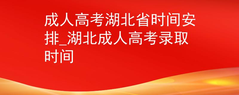 成人高考湖北省時(shí)間安排_(tái)湖北成人高考錄取時(shí)間