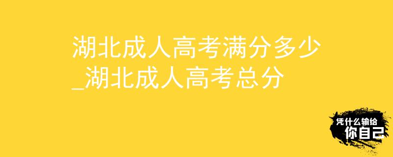湖北成人高考滿分多少_湖北成人高考總分 湖北成人高考滿分多少_湖北成人高考總分