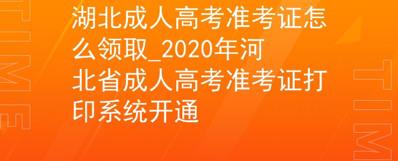 湖北成人高考準(zhǔn)考證怎么領(lǐng)取_2020年河北省成人高考準(zhǔn)考證打印系統(tǒng)開通