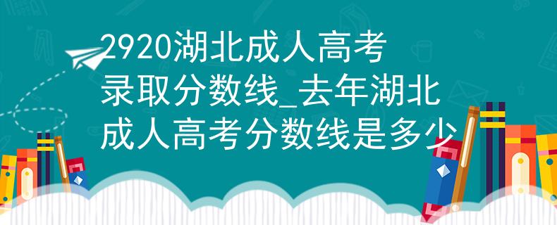 2920湖北成人高考錄取分?jǐn)?shù)線_去年湖北成人高考分?jǐn)?shù)線是多少