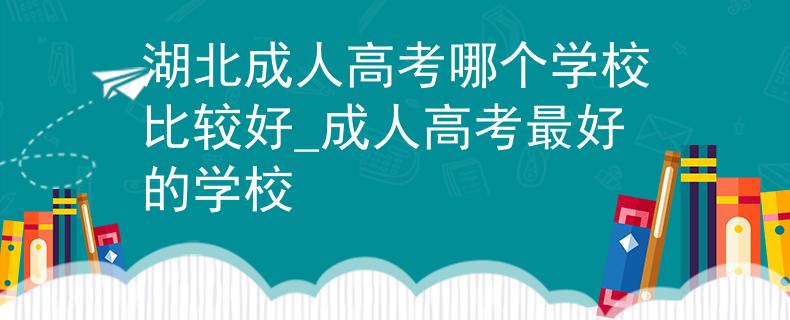 湖北成人高考哪個(gè)學(xué)校比較好_成人高考最好的學(xué)校
