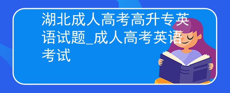 湖北成人高考高升專英語試題_成人高考英語考試