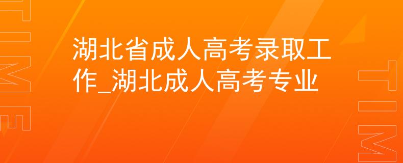 湖北省成人高考錄取工作_湖北成人高考專業(yè)
