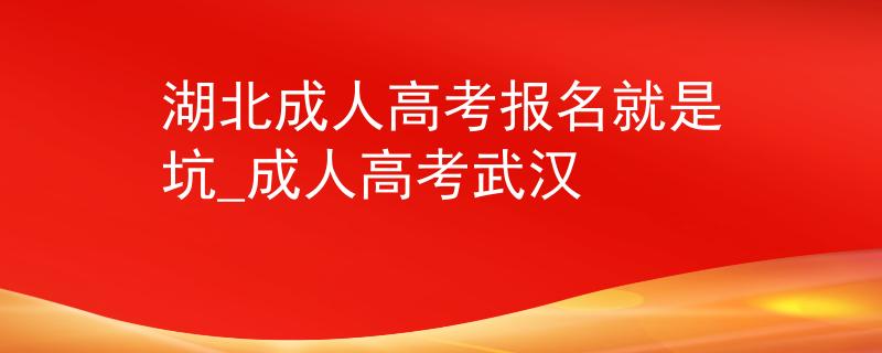 湖北成人高考報(bào)名就是坑_成人高考武漢