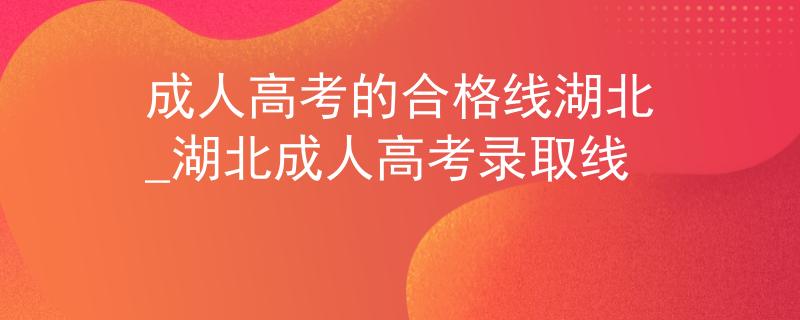 成人高考的合格線湖北_湖北成人高考錄取線