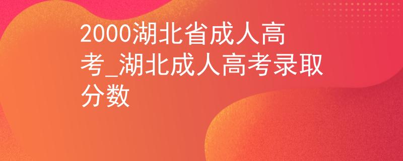 2000湖北省成人高考_湖北成人高考錄取分?jǐn)?shù)