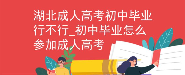 湖北成人高考初中畢業(yè)行不行_初中畢業(yè)怎么參加成人高考
