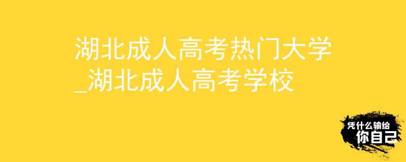 湖北成人高考熱門大學(xué)_湖北成人高考學(xué)校