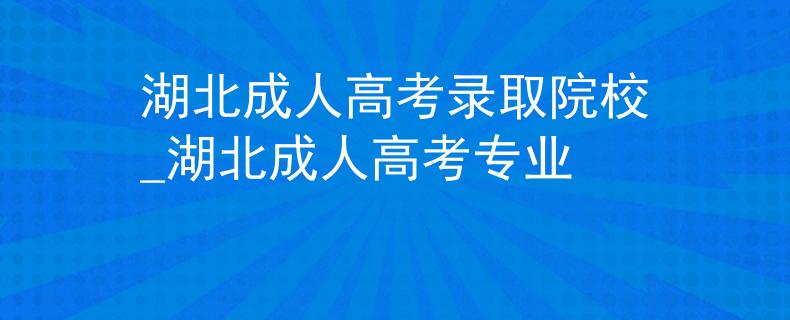 湖北成人高考錄取院校_湖北成人高考專業(yè)