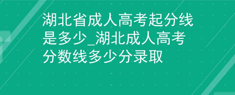 湖北省成人高考起分線是多少_湖北成人高考分?jǐn)?shù)線多少分錄取