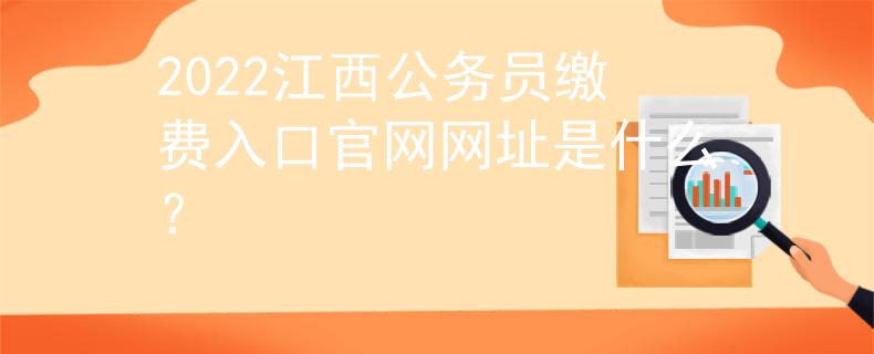 2022江西公務(wù)員繳費(fèi)入口官網(wǎng)網(wǎng)址是什么？