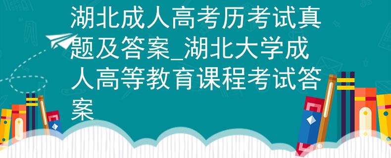 湖北成人高考?xì)v考試真題及答案_湖北大學(xué)成人高等教育課程考試答案