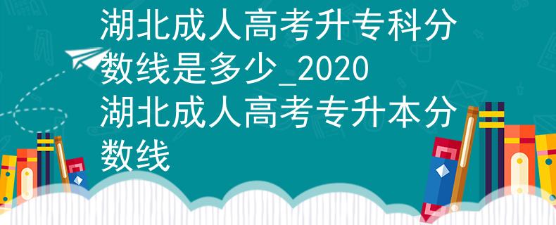 湖北成人高考升?？品?jǐn)?shù)線是多少_2020湖北成人高考專升本分?jǐn)?shù)線