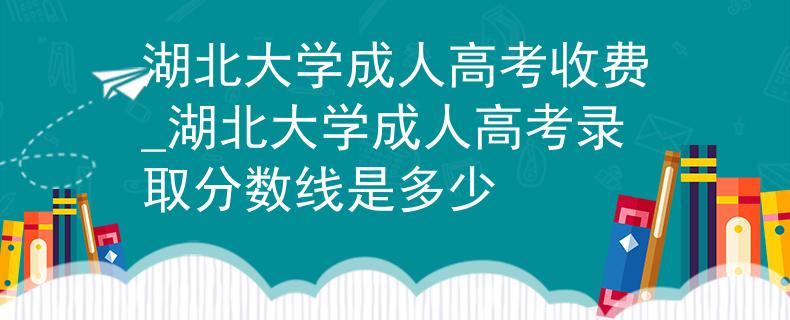 湖北大學(xué)成人高考收費(fèi)_湖北大學(xué)成人高考錄取分?jǐn)?shù)線是多少