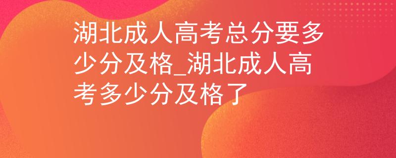 湖北成人高考總分要多少分及格_湖北成人高考多少分及格了