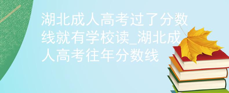 湖北成人高考過了分?jǐn)?shù)線就有學(xué)校讀_湖北成人高考往年分?jǐn)?shù)線