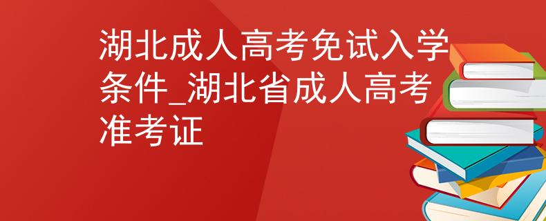 湖北成人高考免試入學(xué)條件_湖北省成人高考準(zhǔn)考證