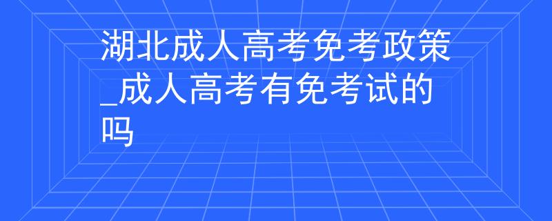 湖北成人高考免考政策_(dá)成人高考有免考試的嗎