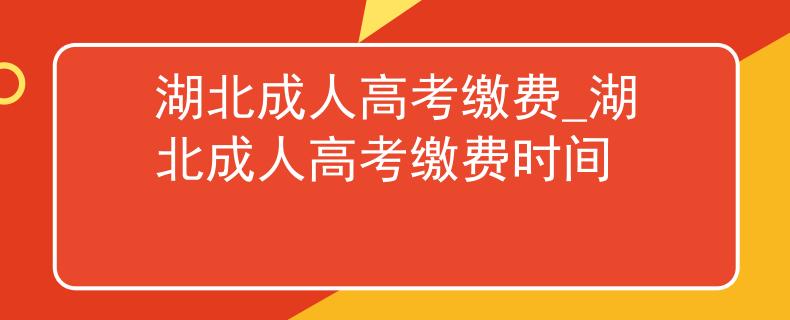 湖北成人高考繳費(fèi)_湖北成人高考繳費(fèi)時(shí)間
