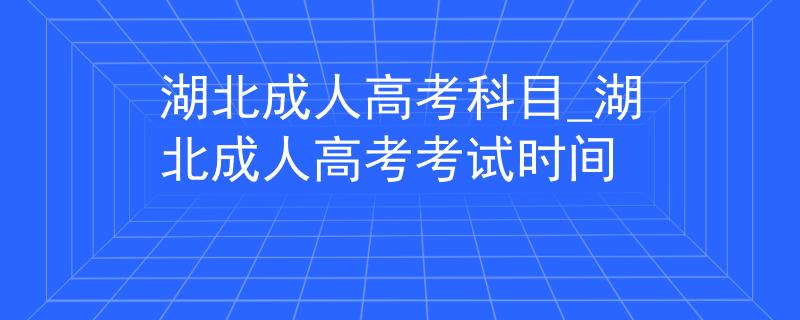湖北成人高考科目_湖北成人高考考試時(shí)間