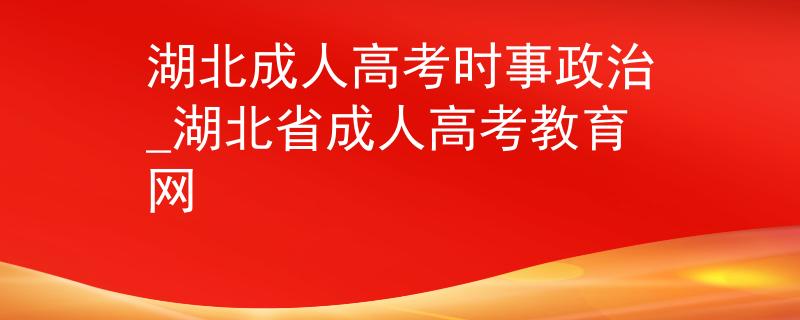 湖北成人高考時(shí)事政治_湖北省成人高考教育網(wǎng)