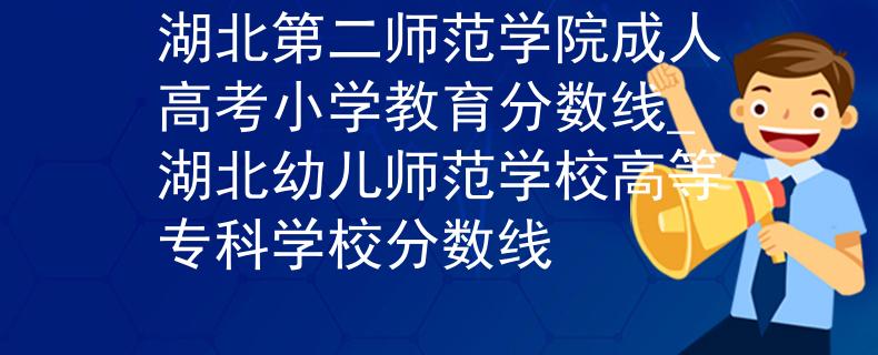 湖北第二師范學(xué)院成人高考小學(xué)教育分?jǐn)?shù)線_湖北幼兒師范學(xué)校高等專科學(xué)校分?jǐn)?shù)線