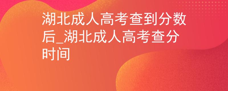 湖北成人高考查到分?jǐn)?shù)后_湖北成人高考查分時(shí)間