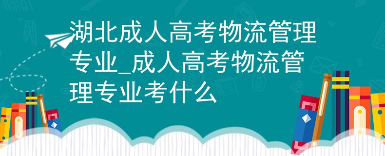 湖北成人高考物流管理專業(yè)_成人高考物流管理專業(yè)考什么