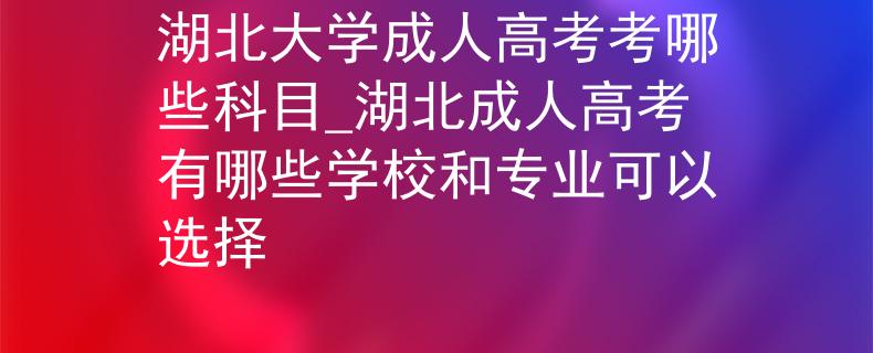 湖北大學(xué)成人高考考哪些科目_湖北成人高考有哪些學(xué)校和專業(yè)可以選擇