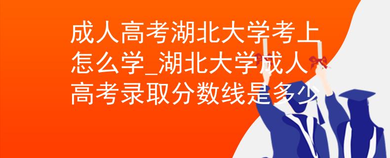 成人高考湖北大學(xué)考上怎么學(xué)_湖北大學(xué)成人高考錄取分?jǐn)?shù)線是多少